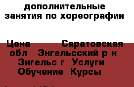 дополнительные занятия по хореографии › Цена ­ 250 - Саратовская обл., Энгельсский р-н, Энгельс г. Услуги » Обучение. Курсы   